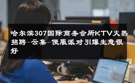 哈尔滨307国际商务会所KTV火热招聘-云集-便服派对引爆生意很好