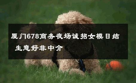 厦门678商务夜场诚招女模日结 生意好非中介