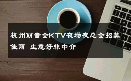 杭州丽音会KTV夜场夜总会招募佳丽 生意好非中介