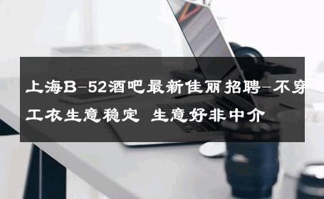 上海B-52酒吧最新佳丽招聘-不穿工衣生意稳定 生意好非中介