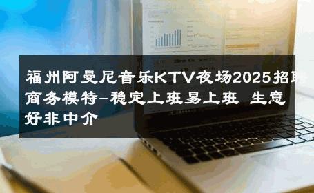福州阿曼尼音乐KTV夜场2025招聘商务模特-稳定上班易上班 生意好非中介