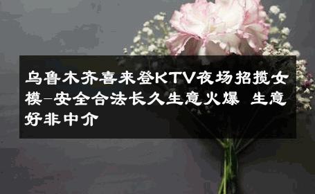 乌鲁木齐喜来登KTV夜场招揽女模-安全合法长久生意火爆 生意好非中介