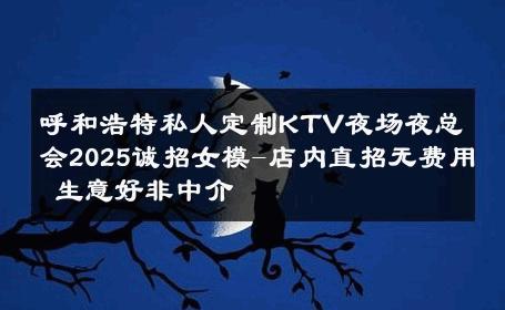 呼和浩特私人定制KTV夜场夜总会2025诚招女模-店内直招无费用 生意好非中介