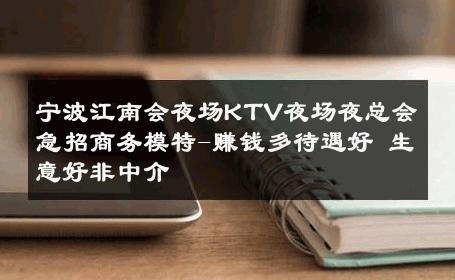宁波江南会夜场KTV夜场夜总会急招商务模特-赚钱多待遇好 生意好非中介