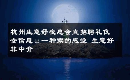杭州生意好夜总会直招聘礼仪女信息ω一种家的感觉 生意好非中介