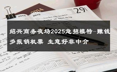 绍兴商务夜场2025急招模特-赚钱多报销机票 生意好非中介