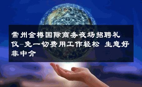 常州金樽国际商务夜场招聘礼仪-免一切费用工作轻松 生意好非中介