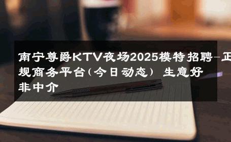 南宁尊爵KTV夜场2025模特招聘-正规商务平台(今日动态) 生意好非中介