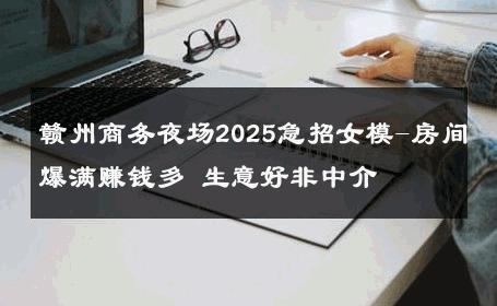 赣州商务夜场2025急招女模-房间爆满赚钱多 生意好非中介