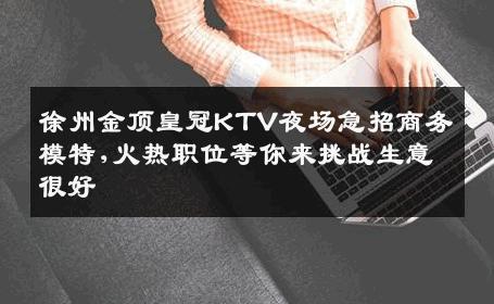 徐州金顶皇冠KTV夜场急招商务模特,火热职位等你来挑战生意很好