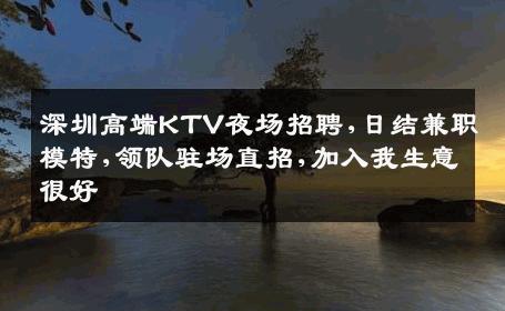 深圳高端KTV夜场招聘,日结兼职模特,领队驻场直招,加入我生意很好