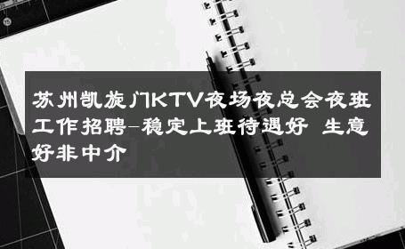 苏州凯旋门KTV夜场夜总会夜班工作招聘-稳定上班待遇好 生意好非中介