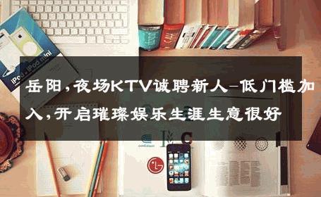 岳阳,夜场KTV诚聘新人-低门槛加入,开启璀璨娱乐生涯生意很好