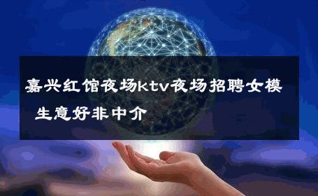 嘉兴红馆夜场ktv夜场招聘女模 生意好非中介