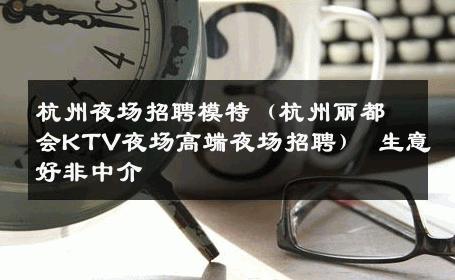 杭州夜场招聘模特（杭州丽都会KTV夜场高端夜场招聘） 生意好非中介