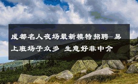 成都名人夜场最新模特招聘-易上班场子众多 生意好非中介