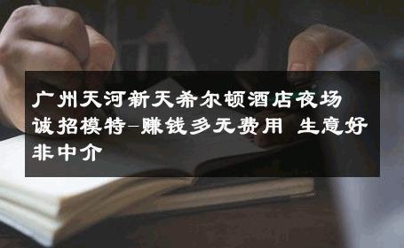 广州天河新天希尔顿酒店夜场诚招模特-赚钱多无费用 生意好非中介