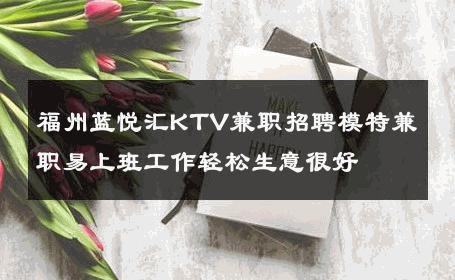 福州蓝悦汇KTV兼职招聘模特兼职易上班工作轻松生意很好