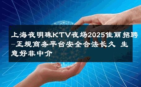 上海夜明珠KTV夜场2025佳丽招聘-正规商务平台安全合法长久 生意好非中介