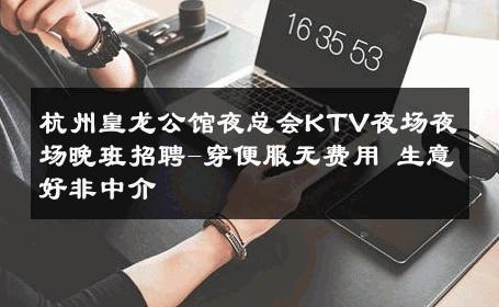 杭州皇龙公馆夜总会KTV夜场夜场晚班招聘-穿便服无费用 生意好非中介