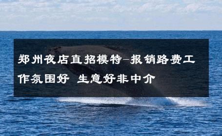 郑州夜店直招模特-报销路费工作氛围好 生意好非中介