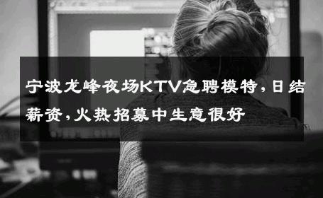 宁波龙峰夜场KTV急聘模特,日结薪资,火热招募中生意很好