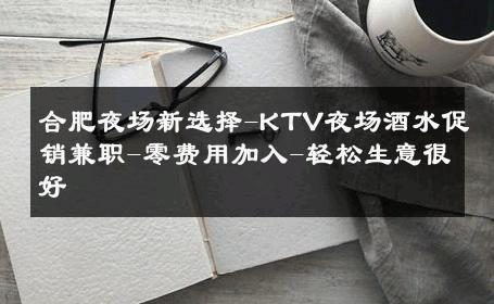合肥夜场新选择-KTV夜场酒水促销兼职-零费用加入-轻松生意很好