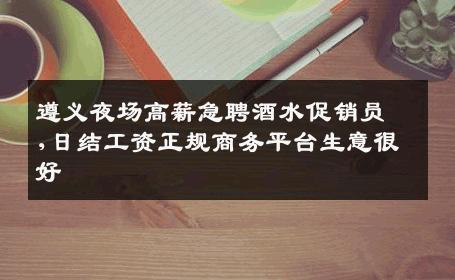 遵义夜场高薪急聘酒水促销员,日结工资正规商务平台生意很好
