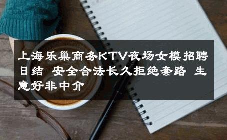上海乐巢商务KTV夜场女模招聘日结-安全合法长久拒绝套路 生意好非中介