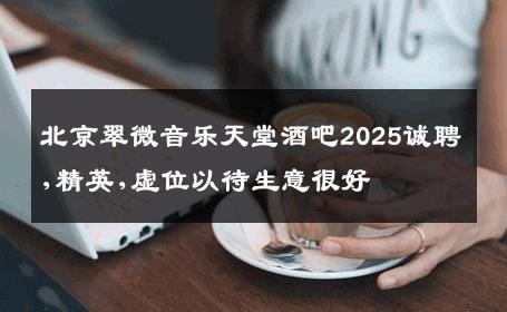 北京翠微音乐天堂酒吧2025诚聘,精英,虚位以待生意很好