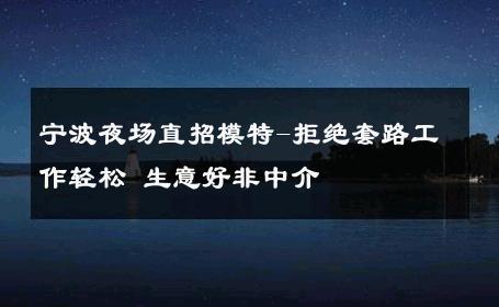 宁波夜场直招模特-拒绝套路工作轻松 生意好非中介