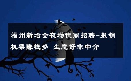 福州新冶会夜场佳丽招聘-报销机票赚钱多 生意好非中介