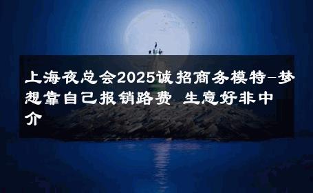 上海夜总会2025诚招商务模特-梦想靠自己报销路费 生意好非中介