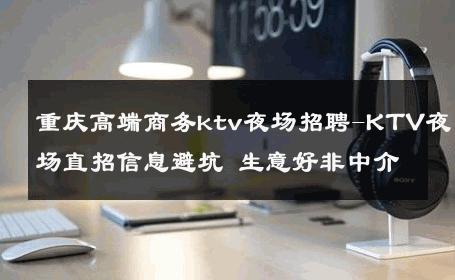重庆高端商务ktv夜场招聘-KTV夜场直招信息避坑 生意好非中介