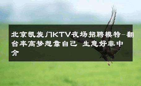 北京凯旋门KTV夜场招聘模特-翻台率高梦想靠自己 生意好非中介