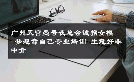 广州天宫壹号夜总会诚招女模-梦想靠自己专业培训 生意好非中介