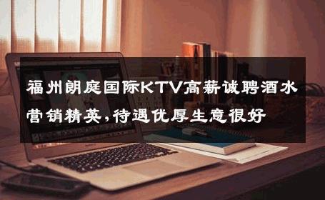 福州朗庭国际KTV高薪诚聘酒水营销精英,待遇优厚生意很好