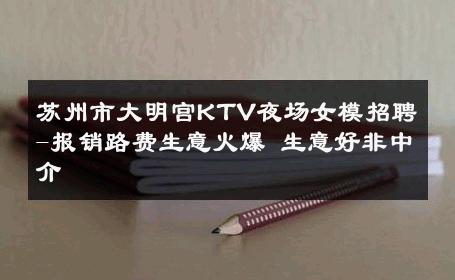 苏州市大明宫KTV夜场女模招聘-报销路费生意火爆 生意好非中介