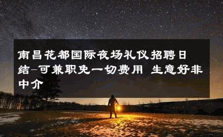 南昌花都国际夜场礼仪招聘日结-可兼职免一切费用 生意好非中介