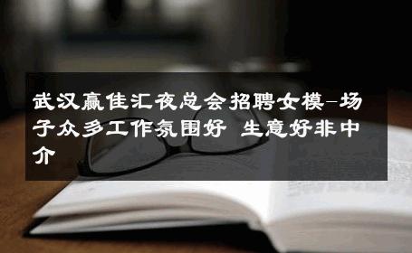 武汉赢佳汇夜总会招聘女模-场子众多工作氛围好 生意好非中介