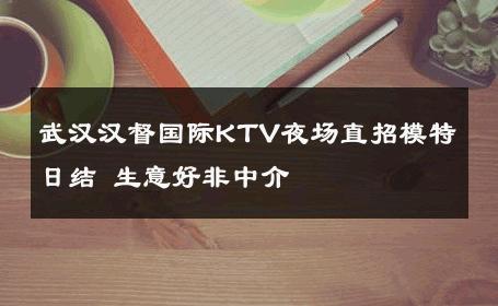 武汉汉督国际KTV夜场直招模特日结 生意好非中介