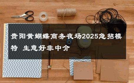 贵阳黄蝴蝶商务夜场2025急招模特 生意好非中介
