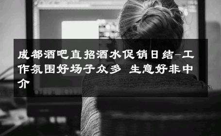 成都酒吧直招酒水促销日结-工作氛围好场子众多 生意好非中介