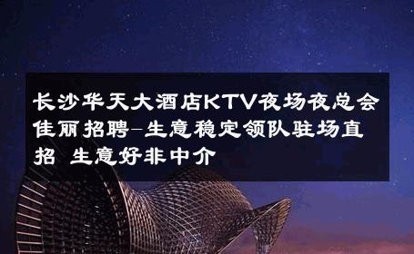 长沙华天大酒店KTV夜场夜总会佳丽招聘-生意稳定领队驻场直招 生意好非中介