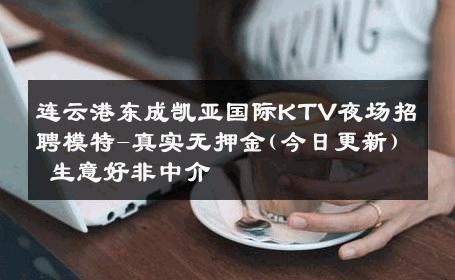 连云港东成凯亚国际KTV夜场招聘模特-真实无押金(今日更新) 生意好非中介
