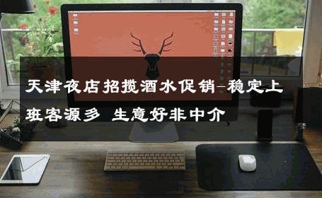 天津夜店招揽酒水促销-稳定上班客源多 生意好非中介