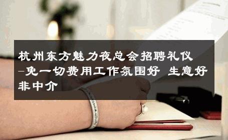 杭州东方魅力夜总会招聘礼仪-免一切费用工作氛围好 生意好非中介
