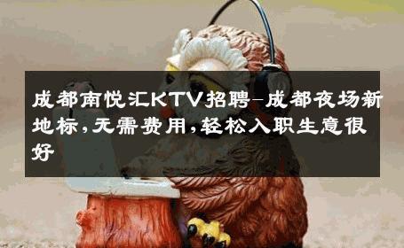 成都南悦汇KTV招聘-成都夜场新地标,无需费用,轻松入职生意很好