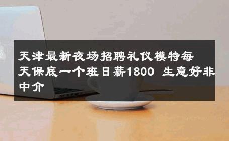 天津最新夜场招聘礼仪模特每天保底一个班日薪1800 生意好非中介