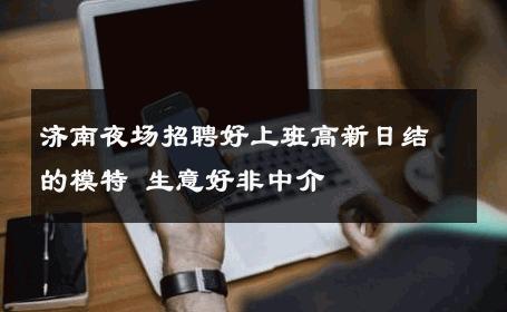 济南夜场招聘好上班高新日结的模特 生意好非中介